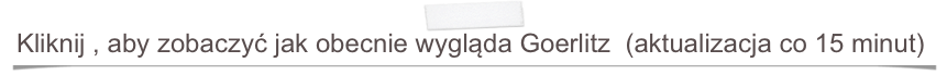 Kliknij , aby zobaczyć jak obecnie wygląda Goerlitz  (aktualizacja co 15 minut)